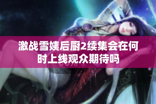 激戰(zhàn)雪姨后廚2續(xù)集會(huì)在何時(shí)上線觀眾期待嗎 激戰(zhàn)雪姨后廚2續(xù)集會(huì)在何時(shí)上線觀眾期待嗎