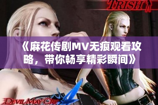 《麻花傳劇MV無痕觀看攻略，帶你暢享精彩瞬間》
