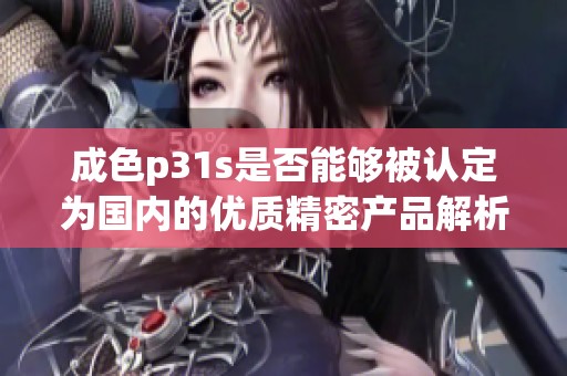 成色p31s是否能夠被認定為國內(nèi)的優(yōu)質(zhì)精密產(chǎn)品解析