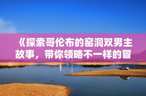 《探索哥倫布的窯洞雙男主故事，帶你領(lǐng)略不一樣的冒險(xiǎn)與情感旅程》