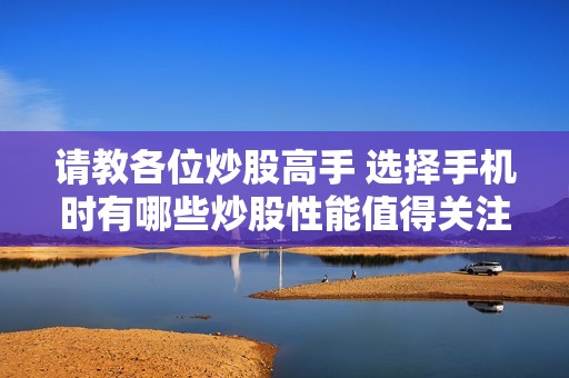 請教各位炒股高手 選擇手機時有哪些炒股性能值得關(guān)注