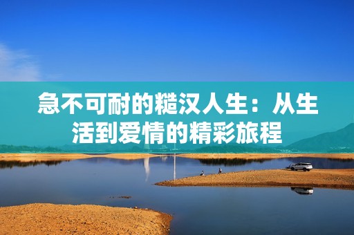 急不可耐的糙漢人生：從生活到愛情的精彩旅程