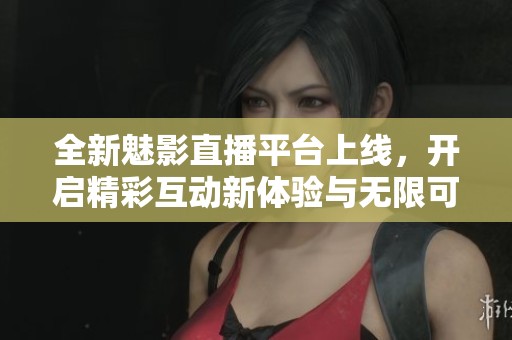 全新魅影直播平臺上線，開啟精彩互動新體驗與無限可能