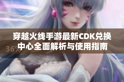 穿越火線(xiàn)手游最新CDK兌換中心全面解析與使用指南