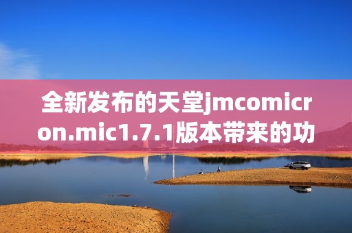全新發(fā)布的天堂jmcomicron.mic1.7.1版本帶來(lái)的功能和亮點(diǎn)解析