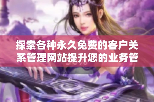 探索各種永久免費(fèi)的客戶關(guān)系管理網(wǎng)站提升您的業(yè)務(wù)管理效率