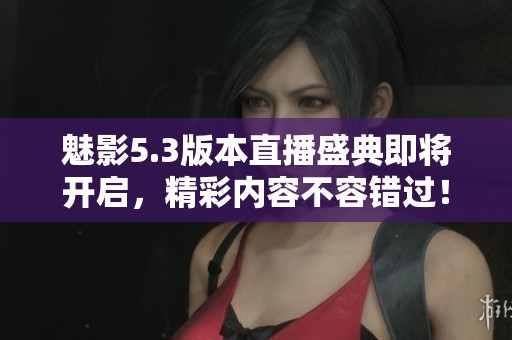 魅影5.3版本直播盛典即將開啟，精彩內(nèi)容不容錯(cuò)過！