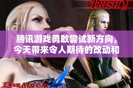 騰訊游戲勇敢嘗試新方向，今天帶來令人期待的改動和創(chuàng)新