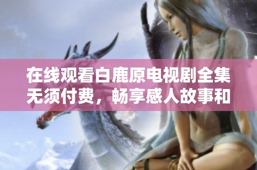 在線觀看白鹿原電視劇全集無須付費，暢享感人故事和精彩情節(jié)