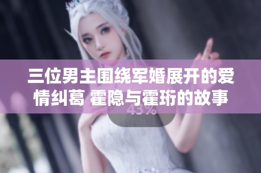三位男主圍繞軍婚展開的愛情糾葛 霍隱與霍珩的故事全景揭秘