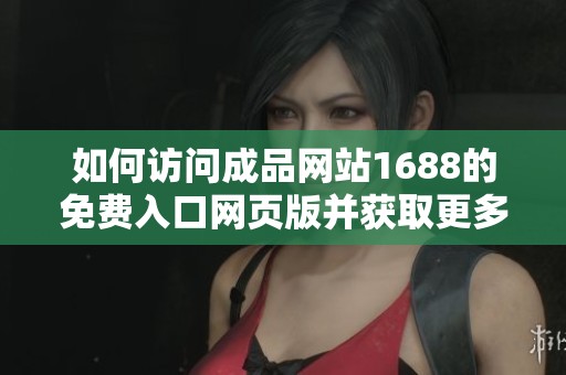 如何訪問(wèn)成品網(wǎng)站1688的免費(fèi)入口網(wǎng)頁(yè)版并獲取更多信息