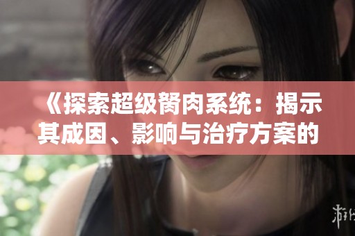 《探索超級(jí)胬肉系統(tǒng)：揭示其成因、影響與治療方案的全面指南》