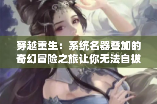 穿越重生：系統(tǒng)名器疊加的奇幻冒險(xiǎn)之旅讓你無法自拔