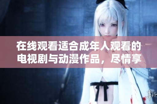 在線觀看適合成年人觀看的電視劇與動漫作品，盡情享受精彩內(nèi)容