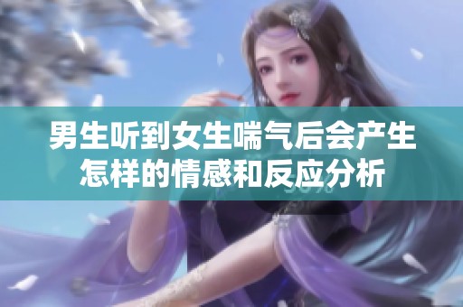 男生聽(tīng)到女生喘氣后會(huì)產(chǎn)生怎樣的情感和反應(yīng)分析