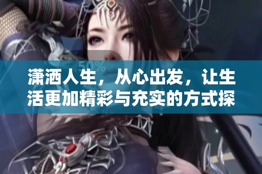 瀟灑人生，從心出發(fā)，讓生活更加精彩與充實的方式探討