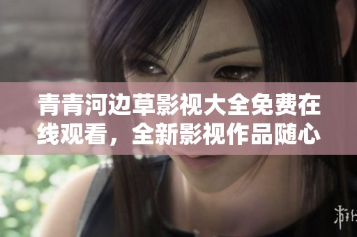 青青河邊草影視大全免費(fèi)在線觀看，全新影視作品隨心暢享