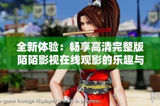 全新體驗：暢享高清完整版陌陌影視在線觀影的樂趣與便利