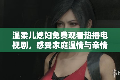溫柔兒媳婦免費(fèi)觀看熱播電視劇，感受家庭溫情與親情暖心瞬間
