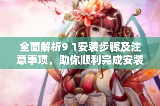 全面解析9 1安裝步驟及注意事項，助你順利完成安裝過程