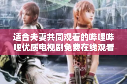 適合夫妻共同觀看的嗶哩嗶哩優(yōu)質(zhì)電視劇免費(fèi)在線觀看推薦