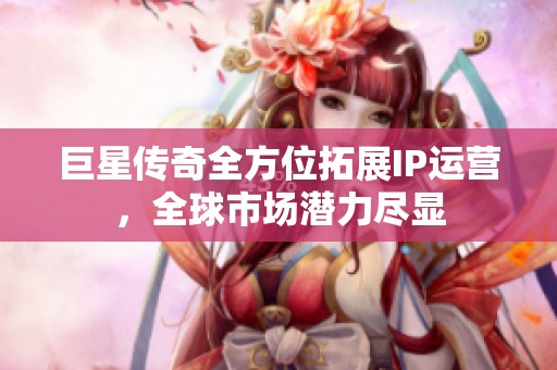 巨星傳奇全方位拓展IP運(yùn)營，全球市場潛力盡顯