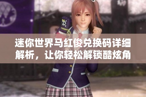 迷你世界馬紅俊兌換碼詳細(xì)解析，讓你輕松解鎖酷炫角色體驗(yàn)