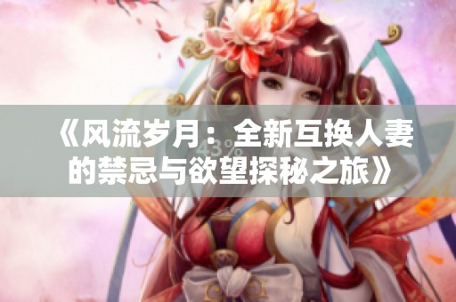 《風(fēng)流歲月：全新互換人妻的禁忌與欲望探秘之旅》
