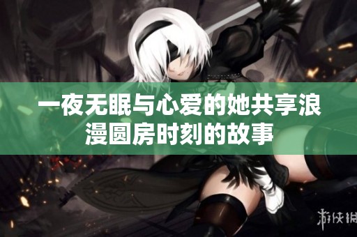 一夜無眠與心愛的她共享浪漫圓房時刻的故事