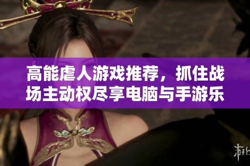 高能虐人游戲推薦，抓住戰(zhàn)場主動權(quán)盡享電腦與手游樂趣！