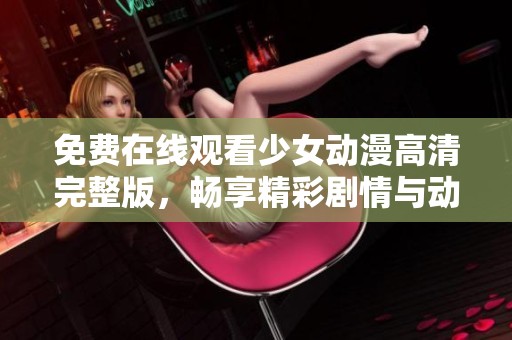 免費在線觀看少女動漫高清完整版，暢享精彩劇情與動人畫風(fēng)