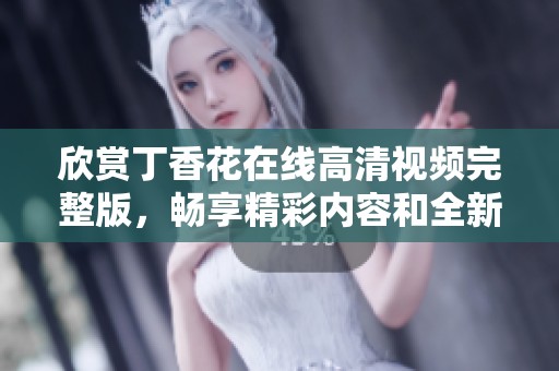 欣賞丁香花在線高清視頻完整版，暢享精彩內(nèi)容和全新體驗(yàn)