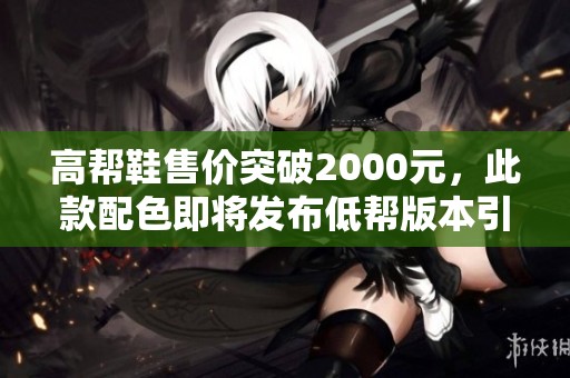 高幫鞋售價突破2000元，此款配色即將發(fā)布低幫版本引發(fā)關(guān)注