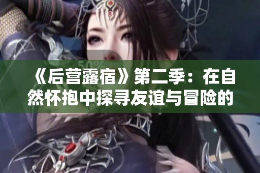 《后營(yíng)露宿》第二季：在自然懷抱中探尋友誼與冒險(xiǎn)的全新篇章