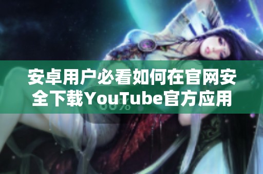 安卓用戶必看如何在官網(wǎng)安全下載YouTube官方應(yīng)用的方法