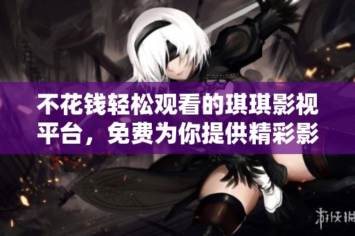 不花錢輕松觀看的琪琪影視平臺，免費為你提供精彩影視資源