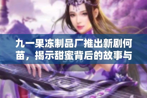 九一果凍制品廠推出新劇何苗，揭示甜蜜背后的故事與情感碰撞