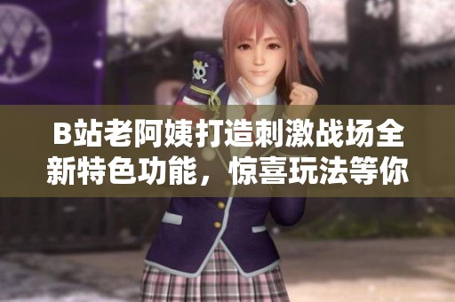B站老阿姨打造刺激戰(zhàn)場全新特色功能，驚喜玩法等你來體驗(yàn)