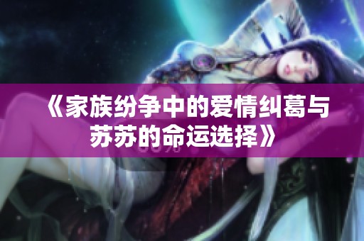 《家族紛爭(zhēng)中的愛(ài)情糾葛與蘇蘇的命運(yùn)選擇》