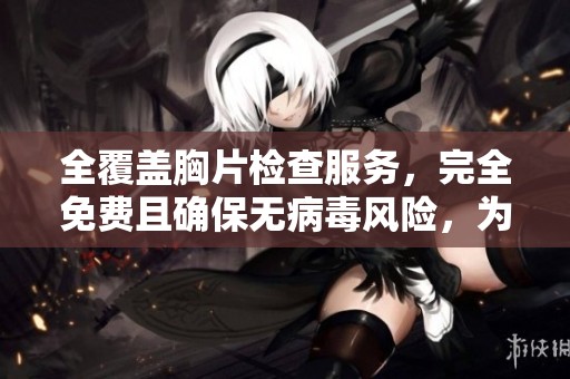 全覆蓋胸片檢查服務(wù),完全免費(fèi)且確保無(wú)病毒風(fēng)險(xiǎn),為您的健康保駕護(hù)航! 全覆蓋胸片檢查服務(wù),完全免費(fèi)且確保無(wú)病毒風(fēng)險(xiǎn),為您的健康保駕護(hù)航!