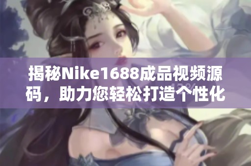揭秘Nike1688成品視頻源碼，助力您輕松打造個性化網(wǎng)店的秘密攻略