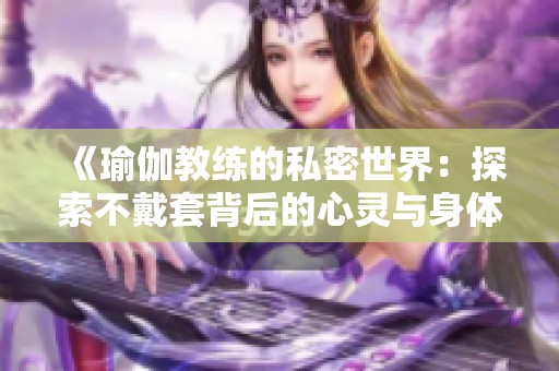 《瑜伽教練的私密世界：探索不戴套背后的心靈與身體體驗》