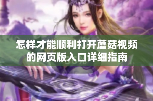 怎樣才能順利打開蘑菇視頻的網(wǎng)頁版入口詳細指南