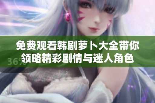 免費觀看韓劇蘿卜大全帶你領略精彩劇情與迷人角色
