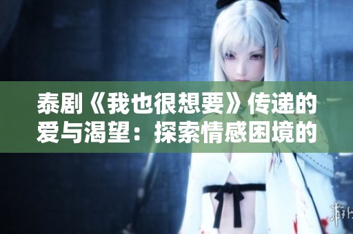 泰劇《我也很想要》傳遞的愛(ài)與渴望：探索情感困境的心靈旅程