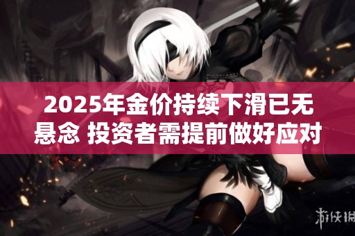 2025年金價(jià)持續(xù)下滑已無懸念 投資者需提前做好應(yīng)對(duì)準(zhǔn)備
