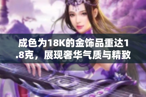 成色為18K的金飾品重達(dá)1.8克，展現(xiàn)奢華氣質(zhì)與精致工藝