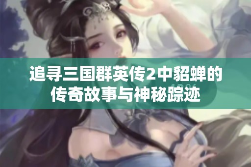 追尋三國群英傳2中貂蟬的傳奇故事與神秘蹤跡