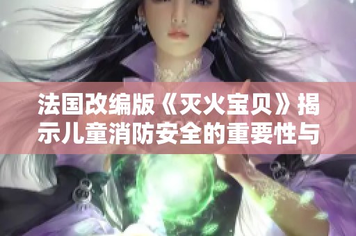 法國改編版《滅火寶貝》揭示兒童消防安全的重要性與教育意義