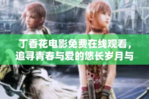 丁香花電影免費(fèi)在線觀看，追尋青春與愛的悠長歲月與感人故事